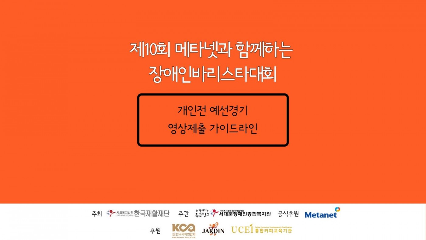 제 10회 메타넷과 함께하는 장애인바리스타대회 개인전 예선경기 영상제출 가이드라인 주최 한국재활재단, 주관 늘 함께하는 좋은친구 사회복지법인 한국재활재단 서대문장애인종합복지관, 공식후원 Metanet, 후원 한국커피연합회, JARDIN, UCEI 통합커피교육기관